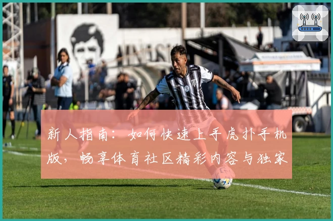 新人指南：如何快速上手虎扑手机版，畅享体育社区精彩内容与独家互动体验