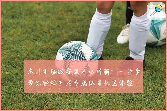 虎扑电脑版安装方法详解：一步步带你轻松开启专属体育社区体验