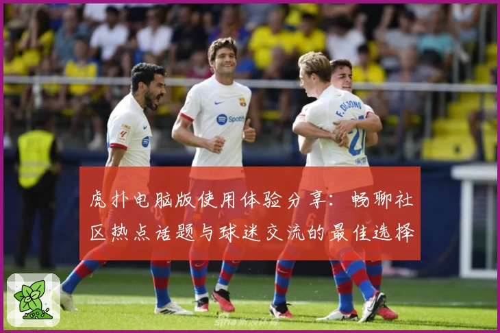 虎扑电脑版使用体验分享：畅聊社区热点话题与球迷交流的最佳选择