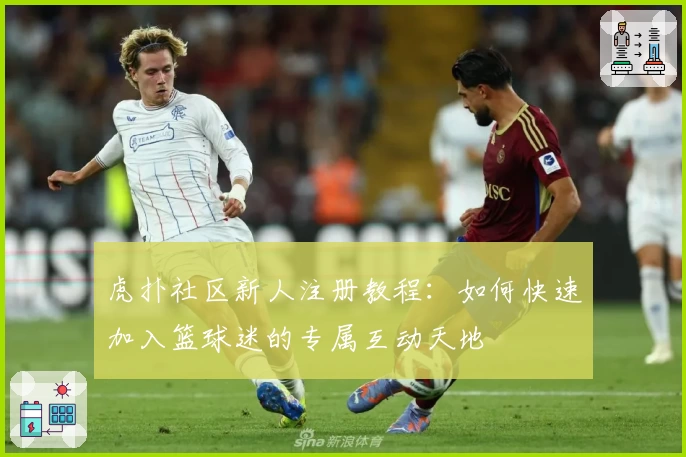 虎扑社区新人注册教程：如何快速加入篮球迷的专属互动天地