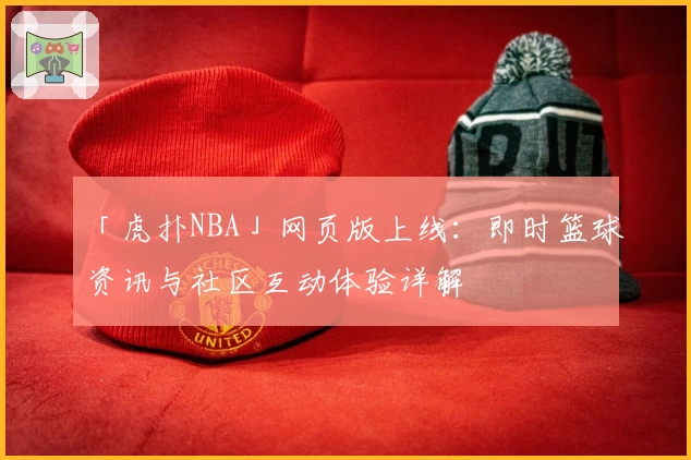 「虎扑NBA」网页版上线：即时篮球资讯与社区互动体验详解