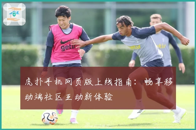 虎扑手机网页版上线指南：畅享移动端社区互动新体验