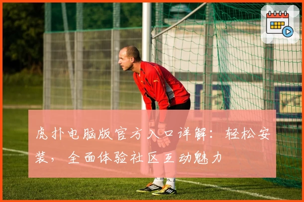 虎扑电脑版官方入口详解：轻松安装，全面体验社区互动魅力