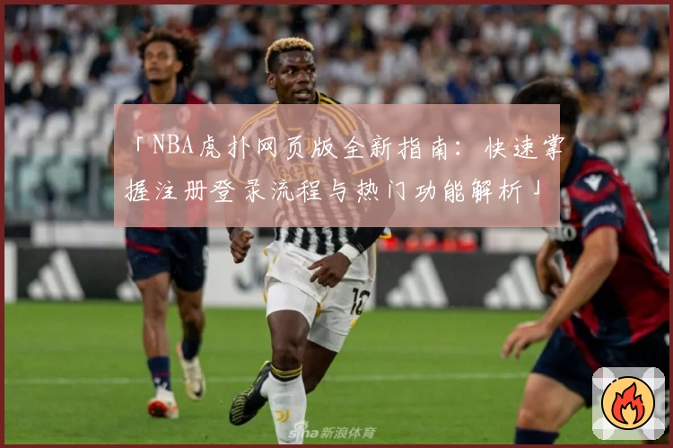 「NBA虎扑网页版全新指南：快速掌握注册登录流程与热门功能解析」