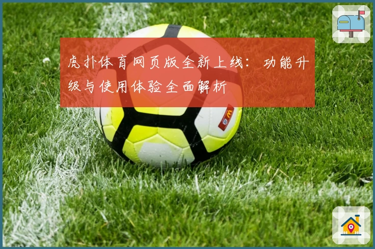 虎扑体育网页版全新上线：功能升级与使用体验全面解析