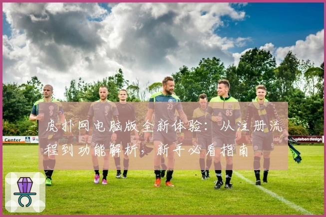 虎扑网电脑版全新体验：从注册流程到功能解析，新手必看指南
