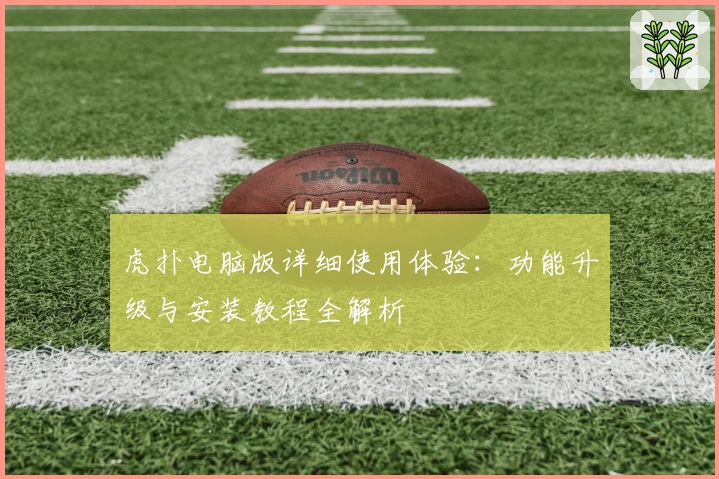 虎扑电脑版详细使用体验：功能升级与安装教程全解析