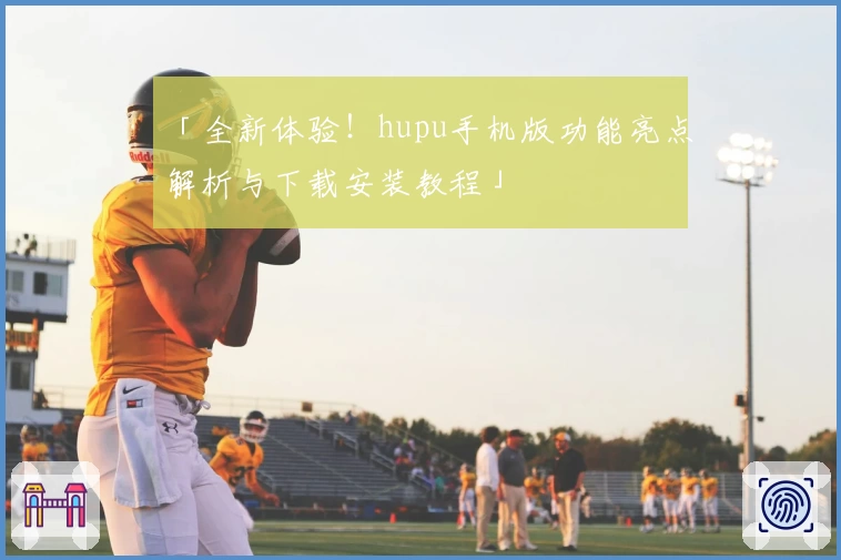 「全新体验！hupu手机版功能亮点解析与下载安装教程」