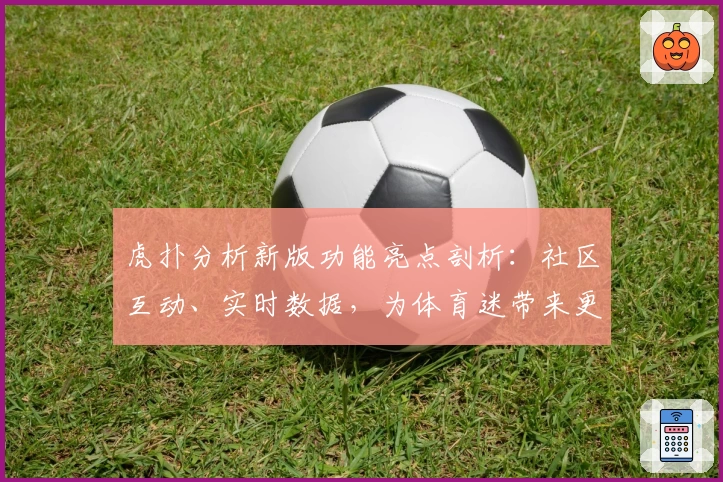 虎扑分析新版功能亮点剖析：社区互动、实时数据，为体育迷带来更专业体验