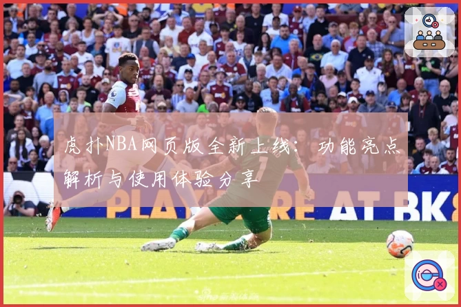 虎扑NBA网页版全新上线：功能亮点解析与使用体验分享