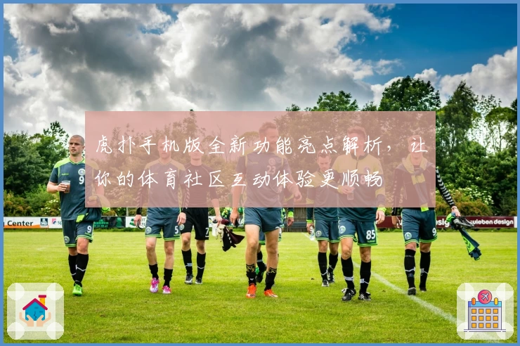 虎扑手机版全新功能亮点解析，让你的体育社区互动体验更顺畅