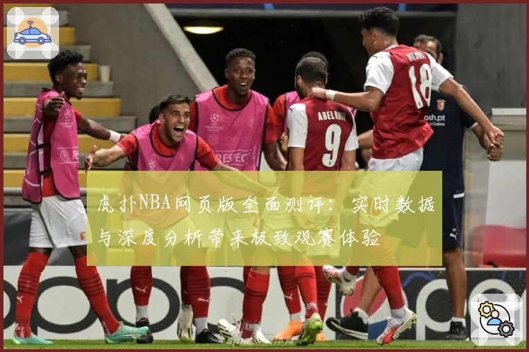 虎扑NBA网页版全面测评：实时数据与深度分析带来极致观赛体验