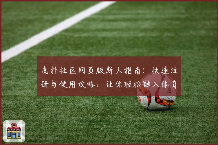 虎扑社区网页版新人指南：快速注册与使用攻略，让你轻松融入体育热议圈