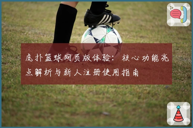 虎扑篮球网页版体验：核心功能亮点解析与新人注册使用指南