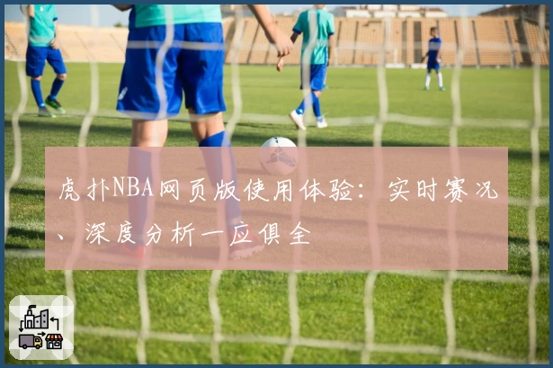 虎扑NBA网页版使用体验：实时赛况、深度分析一应俱全