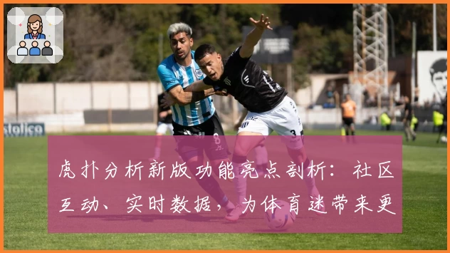 虎扑分析新版功能亮点剖析：社区互动、实时数据，为体育迷带来更专业体验
