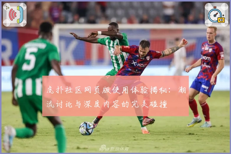 虎扑社区网页版使用体验揭秘：潮流讨论与深度内容的完美碰撞