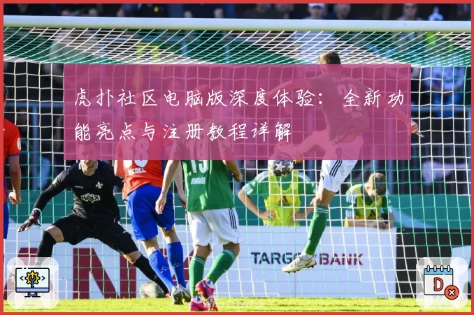 虎扑社区电脑版深度体验:全新功能亮点与注册教程详解