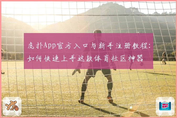 虎扑App官方入口与新手注册教程：如何快速上手这款体育社区神器