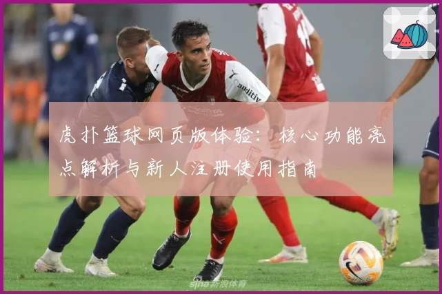 虎扑篮球网页版体验：核心功能亮点解析与新人注册使用指南