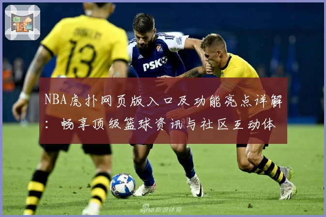 NBA虎扑网页版入口及功能亮点详解：畅享顶级篮球资讯与社区互动体验