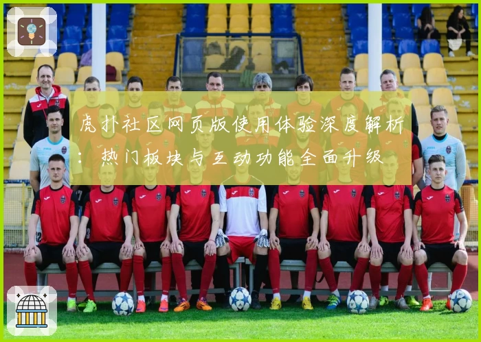 虎扑社区网页版使用体验深度解析：热门板块与互动功能全面升级