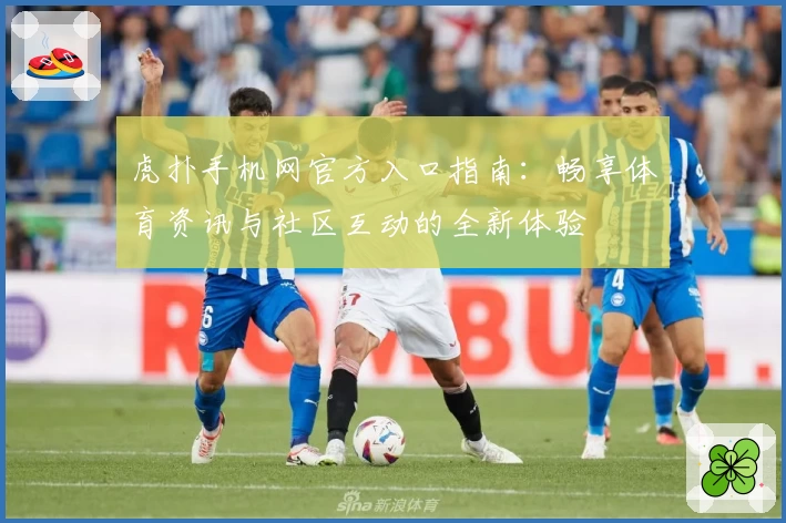 虎扑手机网官方入口指南：畅享体育资讯与社区互动的全新体验