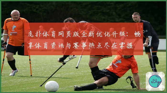 虎扑体育网页版全新优化升级：畅享体育资讯与赛事热点尽在掌握