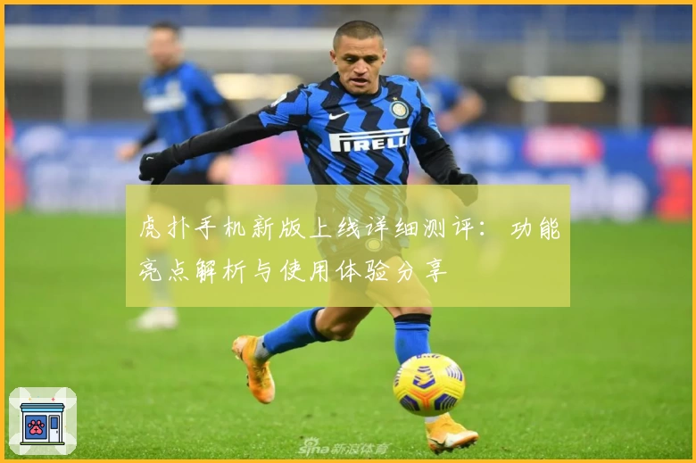 虎扑手机新版上线详细测评：功能亮点解析与使用体验分享