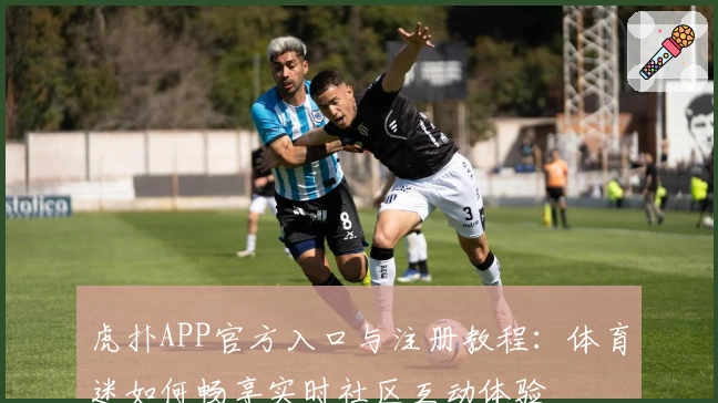 虎扑APP官方入口与注册教程：体育迷如何畅享实时社区互动体验