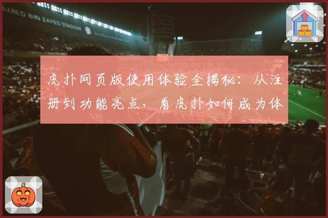 虎扑网页版使用体验全揭秘：从注册到功能亮点，看虎扑如何成为体育迷的交流圣地