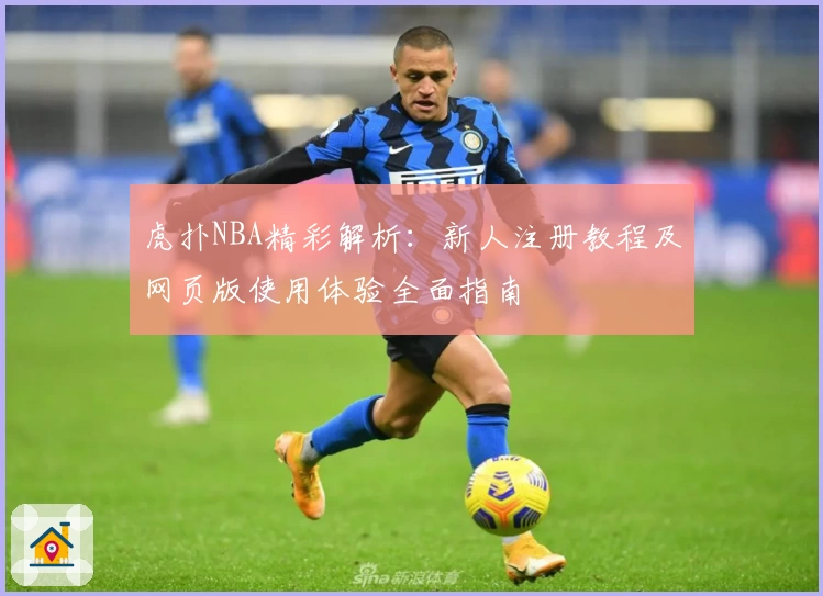 虎扑NBA精彩解析：新人注册教程及网页版使用体验全面指南