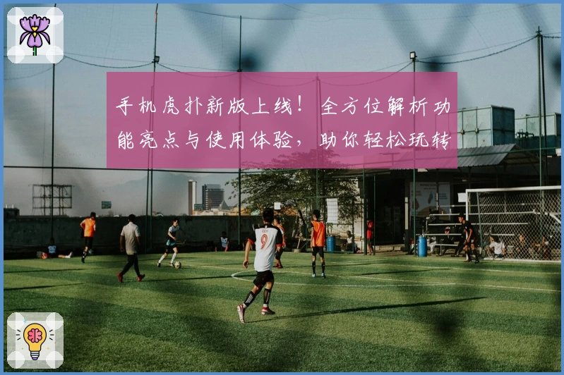 手机虎扑新版上线！全方位解析功能亮点与使用体验，助你轻松玩转社区互动