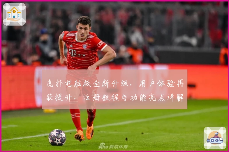 虎扑电脑版全新升级，用户体验再获提升，注册教程与功能亮点详解