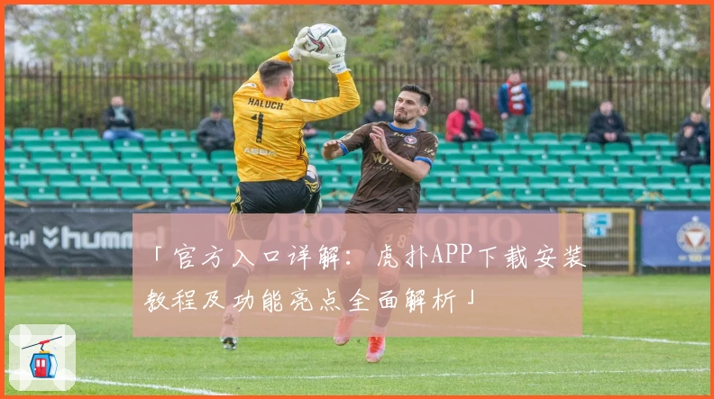 「官方入口详解：虎扑APP下载安装教程及功能亮点全面解析」