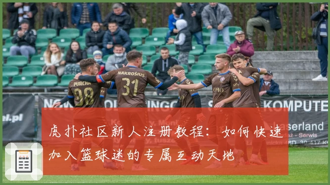 虎扑社区新人注册教程：如何快速加入篮球迷的专属互动天地