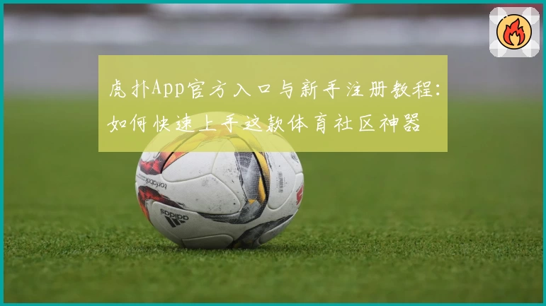 虎扑App官方入口与新手注册教程：如何快速上手这款体育社区神器