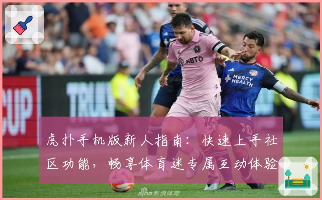 虎扑手机版新人指南：快速上手社区功能，畅享体育迷专属互动体验