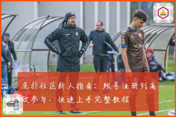 虎扑社区新人指南：账号注册到高效参与，快速上手完整教程