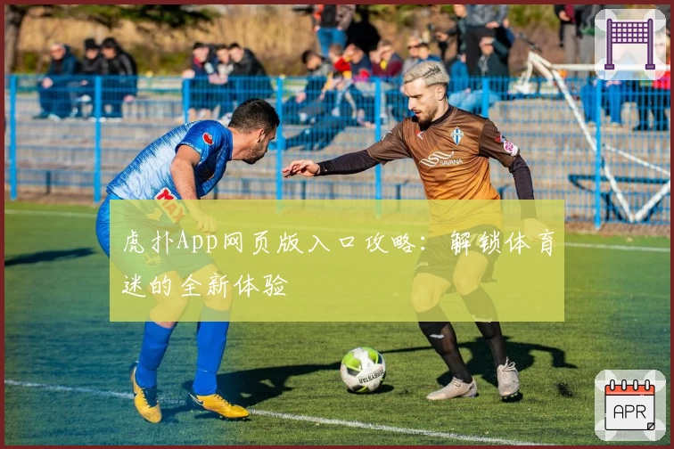 虎扑App网页版入口攻略：解锁体育迷的全新体验