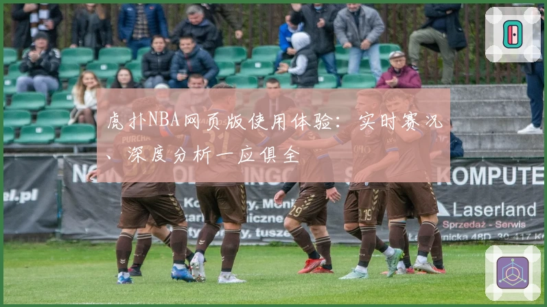 虎扑NBA网页版使用体验：实时赛况、深度分析一应俱全