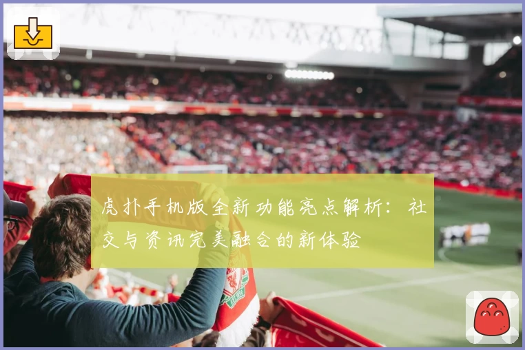 虎扑手机版全新功能亮点解析：社交与资讯完美融合的新体验