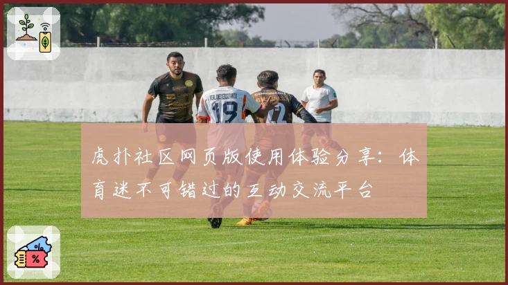 虎扑社区网页版使用体验分享：体育迷不可错过的互动交流平台