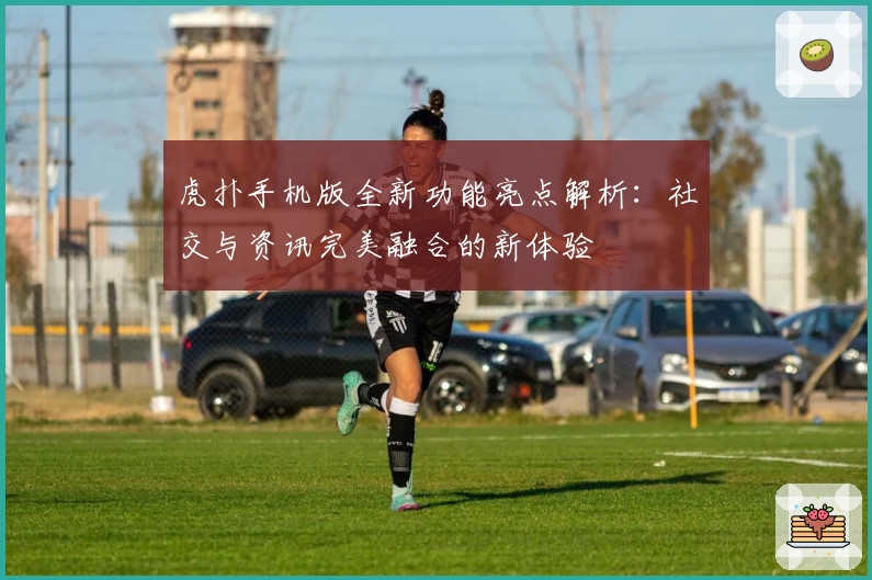 虎扑手机版全新功能亮点解析：社交与资讯完美融合的新体验