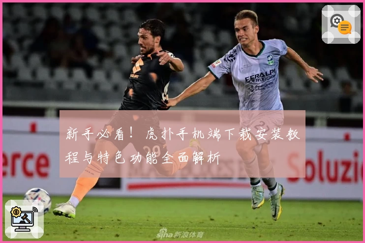 新手必看！虎扑手机端下载安装教程与特色功能全面解析