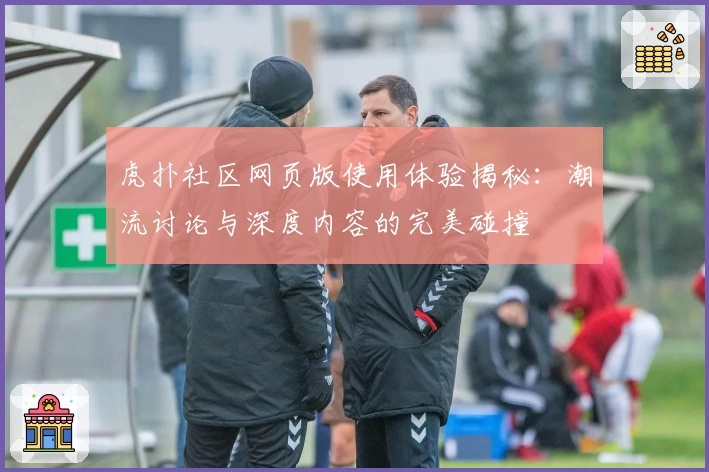 虎扑社区网页版使用体验揭秘：潮流讨论与深度内容的完美碰撞