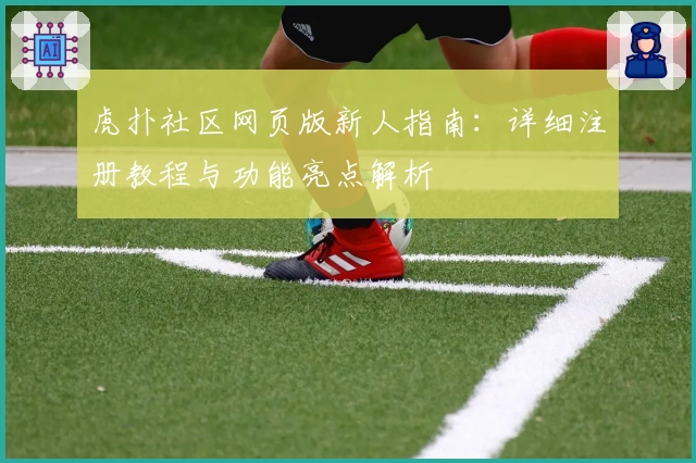 虎扑社区网页版新人指南：详细注册教程与功能亮点解析