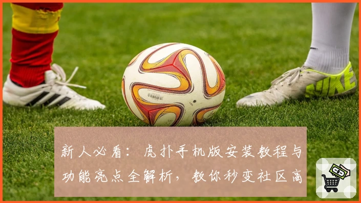 新人必看：虎扑手机版安装教程与功能亮点全解析，教你秒变社区高玩