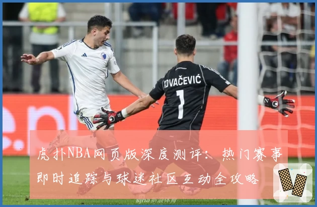 虎扑NBA网页版深度测评：热门赛事即时追踪与球迷社区互动全攻略
