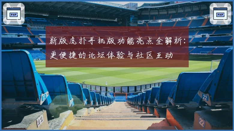新版虎扑手机版功能亮点全解析：更便捷的论坛体验与社区互动